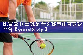 比赛器材篮球是什么球型体育竞彩平台