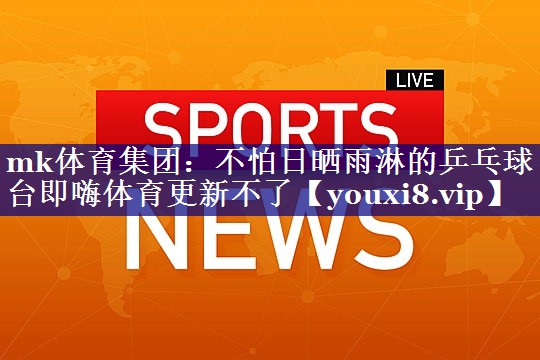 mk体育集团：不怕日晒雨淋的乒乓球台即嗨体育更新不了