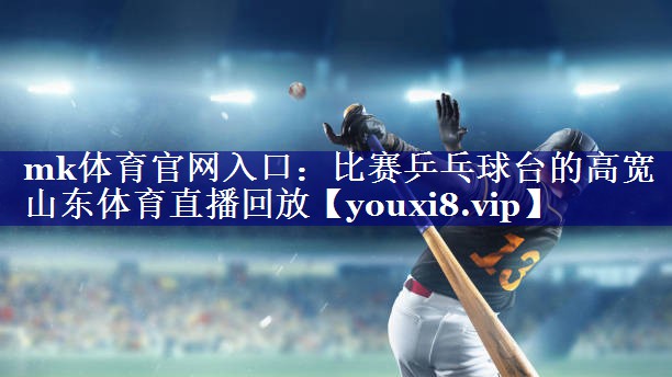 mk体育官网入口：比赛乒乓球台的高宽山东体育直播回放