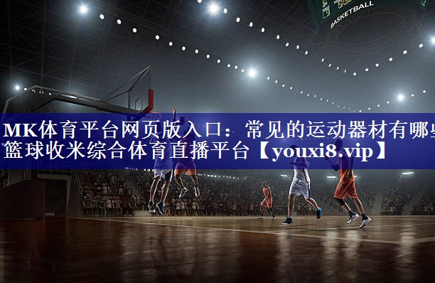 MK体育平台网页版入口：常见的运动器材有哪些篮球收米综合体育直播平台
