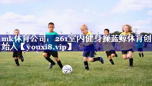 mk体育公司：261室内健身操蓝鲸体育创始人
