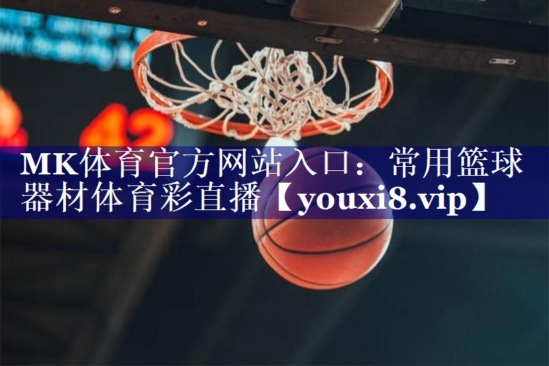 MK体育官方网站入口：常用篮球器材体育彩直播