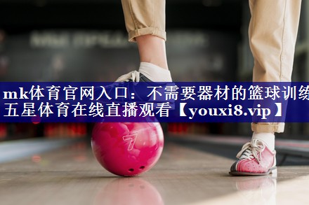 mk体育官网入口：不需要器材的篮球训练五星体育在线直播观看