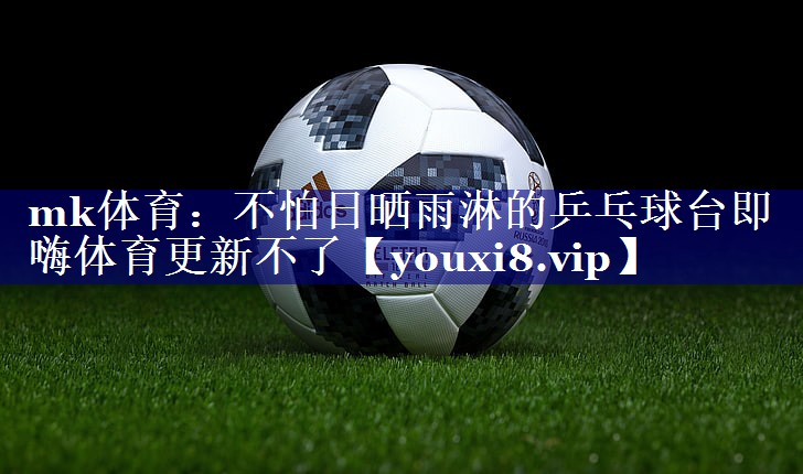 mk体育：不怕日晒雨淋的乒乓球台即嗨体育更新不了