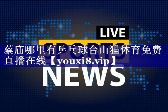 蔡庙哪里有乒乓球台山猫体育免费直播在线