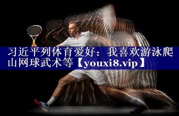 习近平列体育爱好：我喜欢游泳爬山网球武术等