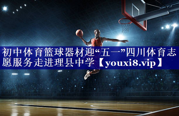 初中体育篮球器材迎“五一”四川体育志愿服务走进理县中学