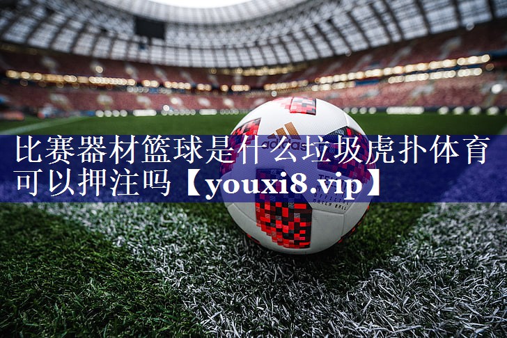比赛器材篮球是什么垃圾虎扑体育可以押注吗