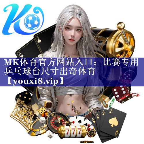 MK体育官方网站入口：比赛专用乒乓球台尺寸出奇体育
