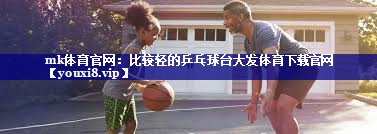 mk体育官网：比较轻的乒乓球台大发体育下载官网