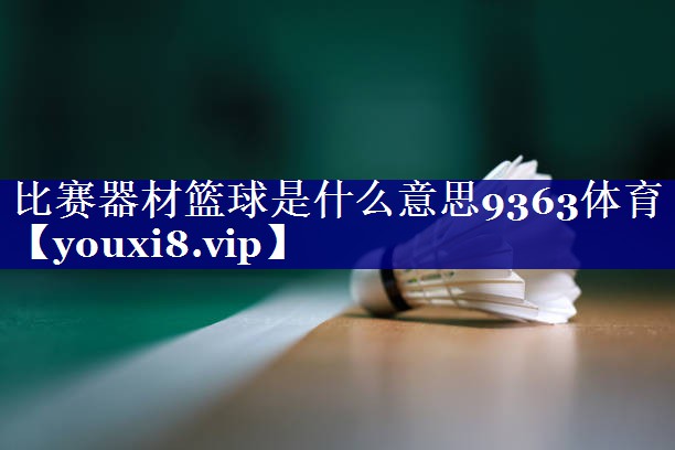 比赛器材篮球是什么意思9363体育