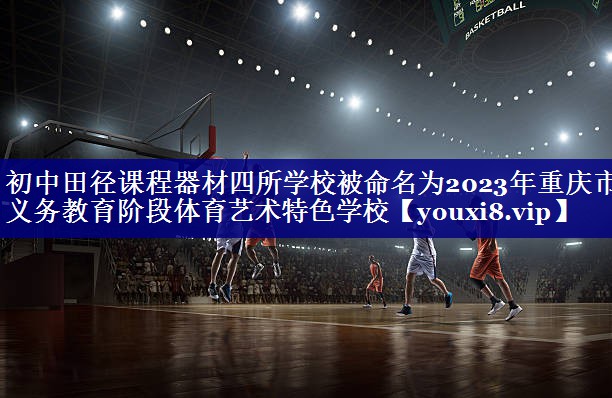 初中田径课程器材四所学校被命名为2023年重庆市义务教育阶段体育艺术特色学校