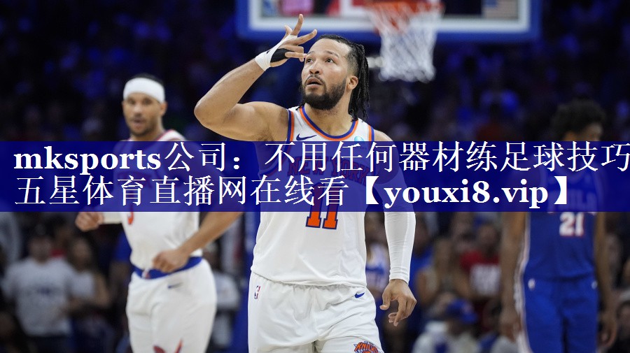 mksports公司：不用任何器材练足球技巧五星体育直播网在线看