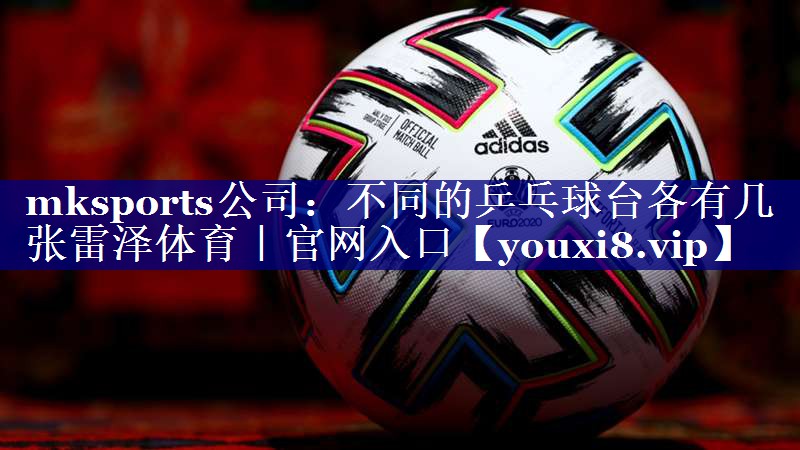 mksports公司：不同的乒乓球台各有几张雷泽体育｜官网入口