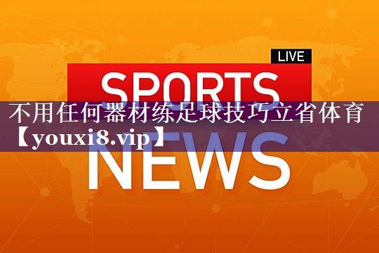 不用任何器材练足球技巧立省体育