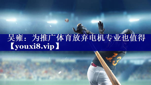 吴雍：为推广体育放弃电机专业也值得