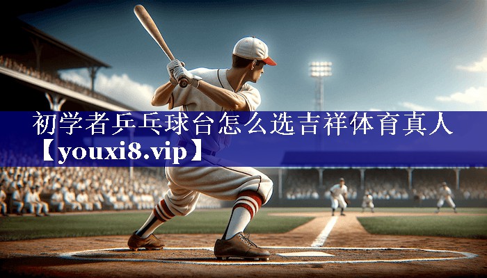 初学者乒乓球台怎么选吉祥体育真人