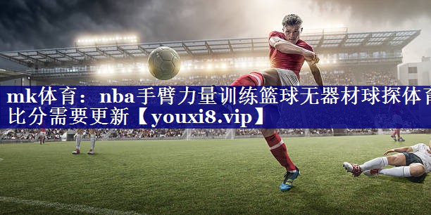 mk体育：nba手臂力量训练篮球无器材球探体育比分需要更新