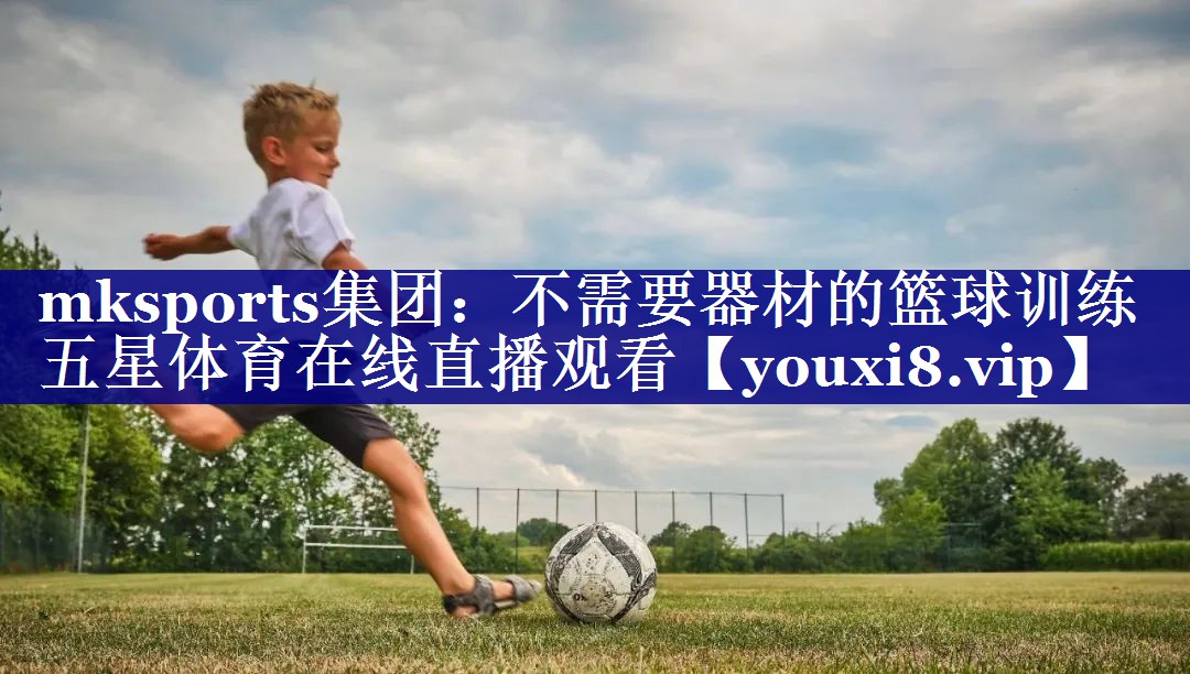 mksports集团：不需要器材的篮球训练五星体育在线直播观看