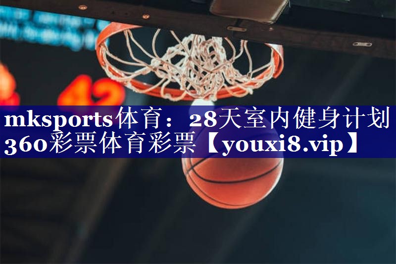 mksports体育：28天室内健身计划360彩票体育彩票