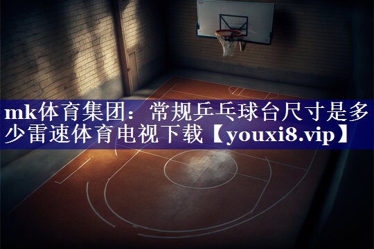 mk体育集团：常规乒乓球台尺寸是多少雷速体育电视下载