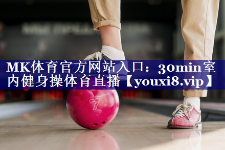 MK体育官方网站入口：30min室内健身操体育直播