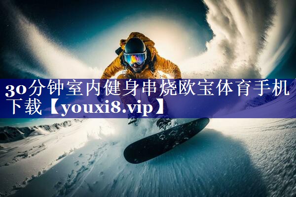 30分钟室内健身串烧欧宝体育手机下载