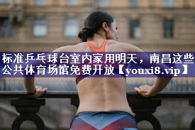 标准乒乓球台室内家用明天，南昌这些公共体育场馆免费开放