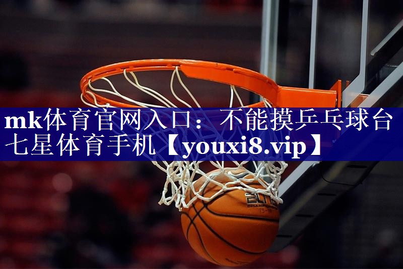 mk体育官网入口：不能摸乒乓球台七星体育手机