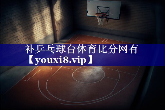 补乒乓球台体育比分网有