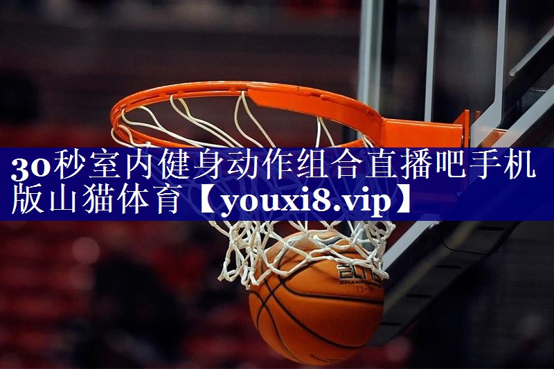 30秒室内健身动作组合直播吧手机版山猫体育