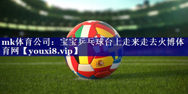 mk体育公司：宝宝乒乓球台上走来走去火博体育网
