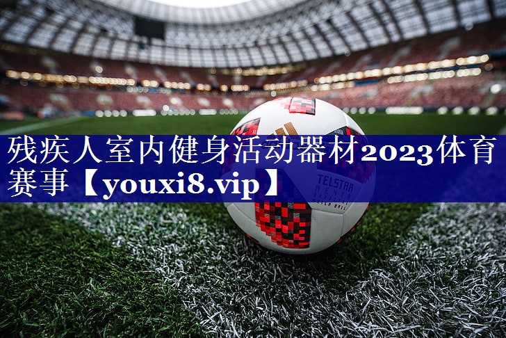 残疾人室内健身活动器材2023体育赛事