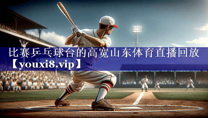 比赛乒乓球台的高宽山东体育直播回放