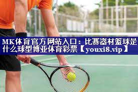 MK体育官方网站入口：比赛器材篮球是什么球型博亚体育彩票