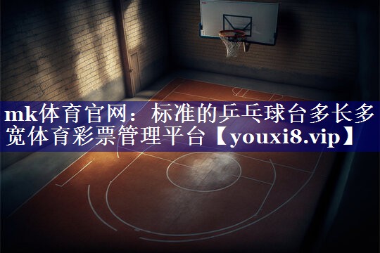 mk体育官网：标准的乒乓球台多长多宽体育彩票管理平台