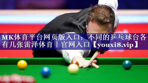 MK体育平台网页版入口：不同的乒乓球台各有几张雷泽体育｜官网入口