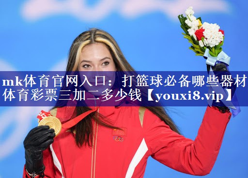 mk体育官网入口：打篮球必备哪些器材体育彩票三加二多少钱