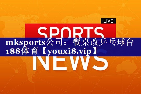 mksports公司：餐桌改乒乓球台188体育