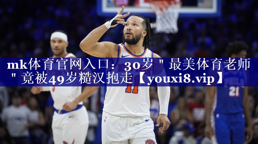 mk体育官网入口：30岁＂最美体育老师＂竟被49岁糙汉抱走