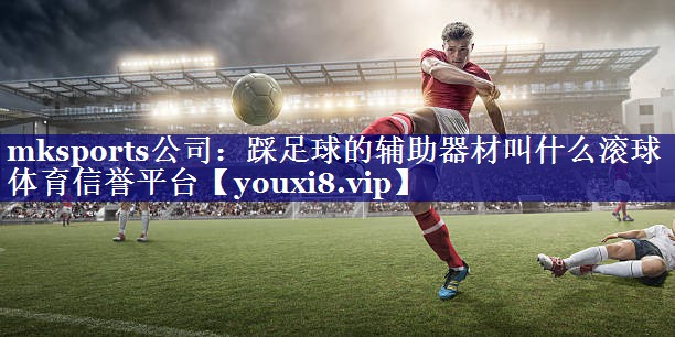 mksports公司：踩足球的辅助器材叫什么滚球体育信誉平台