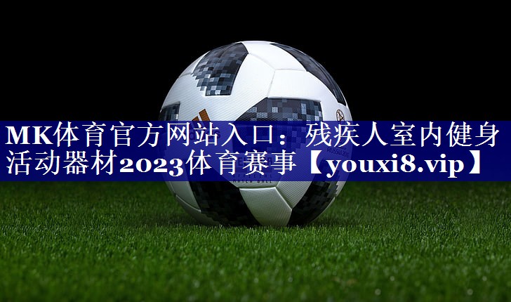 MK体育官方网站入口：残疾人室内健身活动器材2023体育赛事