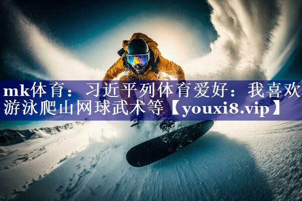 mk体育：习近平列体育爱好：我喜欢游泳爬山网球武术等