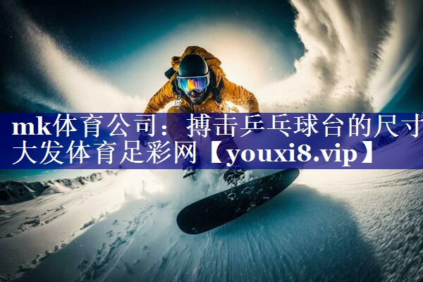 mk体育公司：搏击乒乓球台的尺寸大发体育足彩网