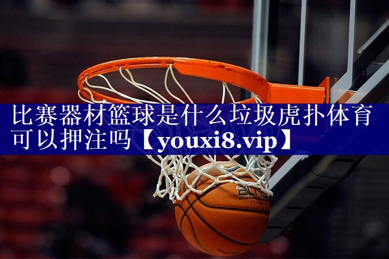 比赛器材篮球是什么垃圾虎扑体育可以押注吗