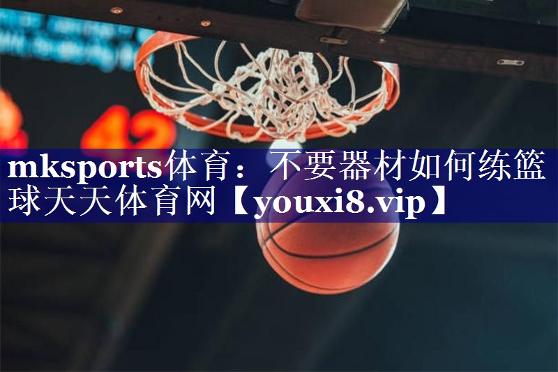 mksports体育：不要器材如何练篮球天天体育网