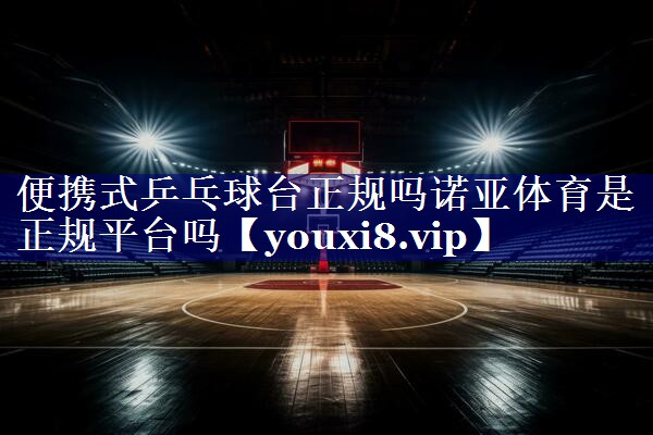 便携式乒乓球台正规吗诺亚体育是正规平台吗