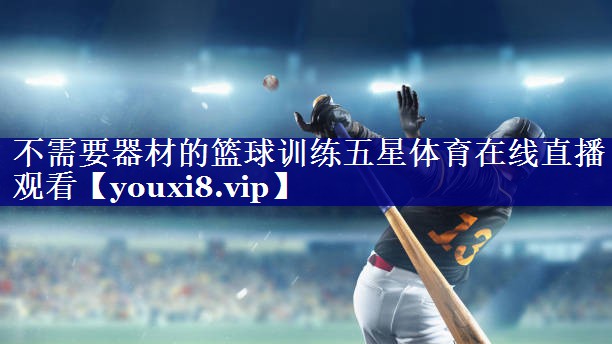 不需要器材的篮球训练五星体育在线直播观看