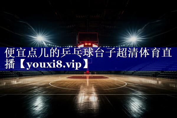 便宜点儿的乒乓球台子超清体育直播