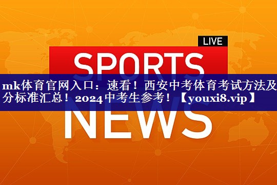 mk体育官网入口：速看！西安中考体育考试方法及评分标准汇总！2024中考生参考！